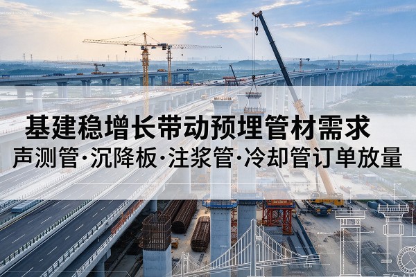 崇礼基建稳增长带动预埋监测管材需求,声测管、沉降板、注浆管订单持续放量